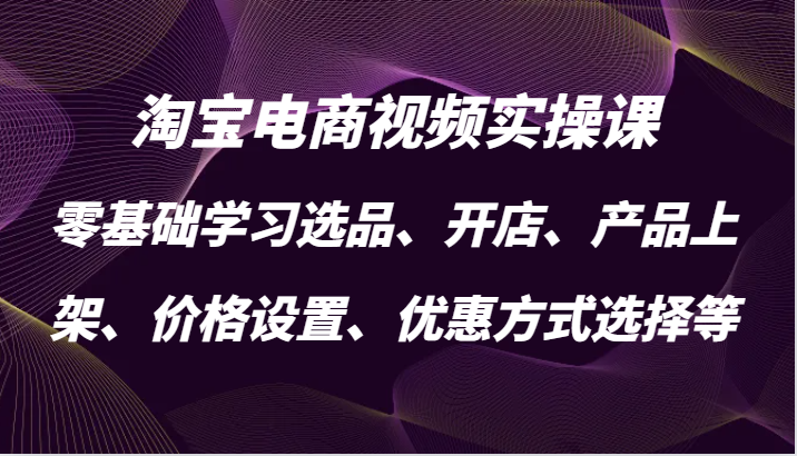 fy7300期-淘宝电商视频实操课，零基础学习选品、开店、产品上架、价格设置、优惠方式选择等