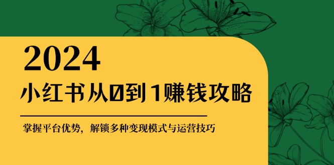 fy7303期-小红书从0到1赚钱攻略：掌握平台优势，解锁多种变现赚钱模式与运营技巧