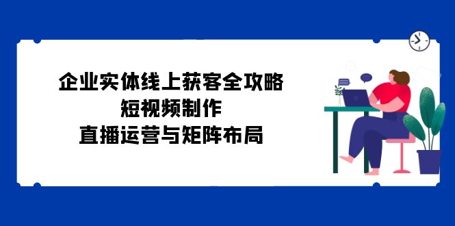 fy7306期-企业实体线上获客全攻略：短视频制作、直播运营与矩阵布局