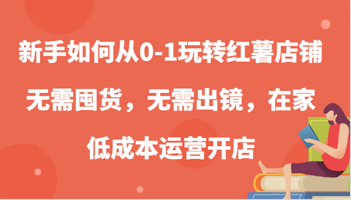 fy7582期-新手如何从0-1玩转红薯店铺，无需囤货，无需出镜，在家低成本运营开店