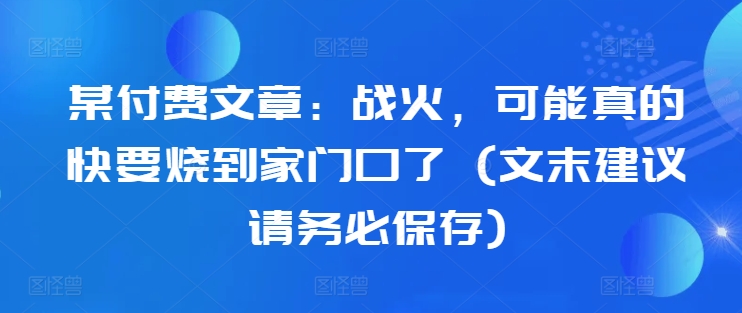 mp12035期-某付费文章：战火，可能真的快要烧到家门口了 (文末建议请务必保存)