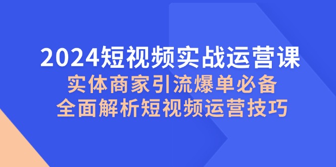 fy7595期-2024短视频实战运营课，实体商家引流爆单必备，全面解析短视频运营技巧