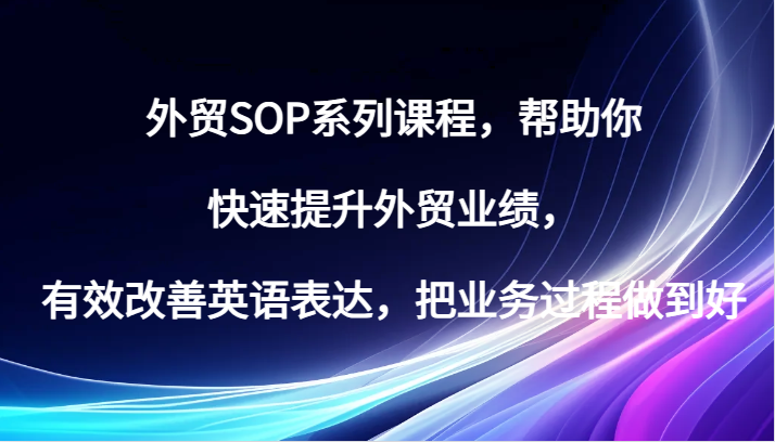 fy7598期-外贸SOP系列课程，帮助你快速提升外贸业绩，有效改善英语表达，把业务过程做到好