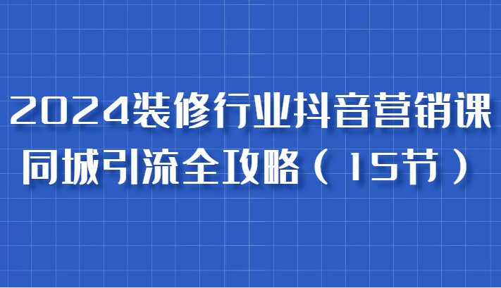 fy7601期-2024装修行业抖音营销课，同城引流全攻略，跟实战家学获客，成为数据驱动的营销专家