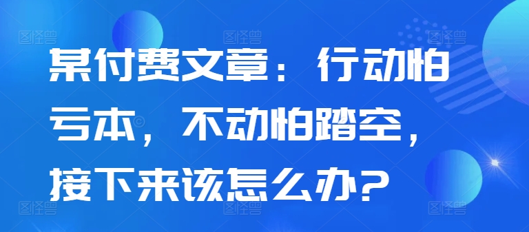 mp12057期-某付费文章：行动怕亏本，不动怕踏空，接下来该怎么办?