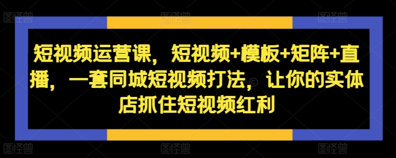 mp12061期-短视频运营课，短视频+模板+矩阵+直播，一套同城短视频打法，让你的实体店抓住短视频红利