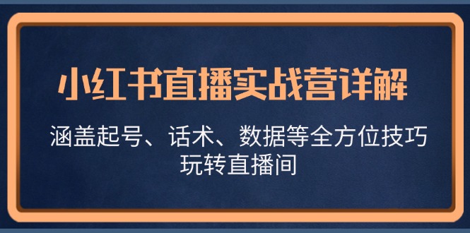 （13018期）小红书直播实战营详解，涵盖起号、话术、数据等全方位技巧，玩转直播间