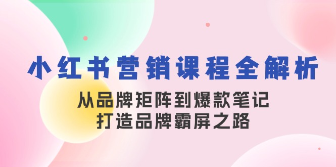 fy7625期-小红书营销课程全解析，从品牌矩阵到爆款笔记，打造品牌霸屏之路