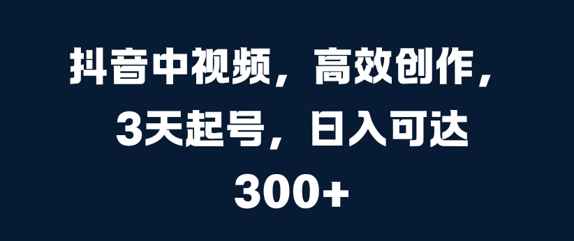 mp12091期-抖音中视频，高效创作，3天起号，日入可达3张