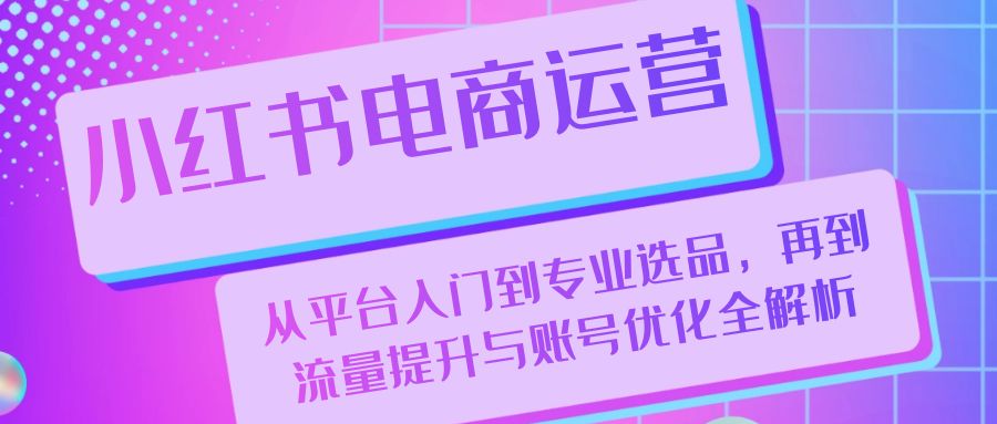 fy7712期-小红书电商运营：从平台入门到专业选品，再到流量提升与账号优化全解析