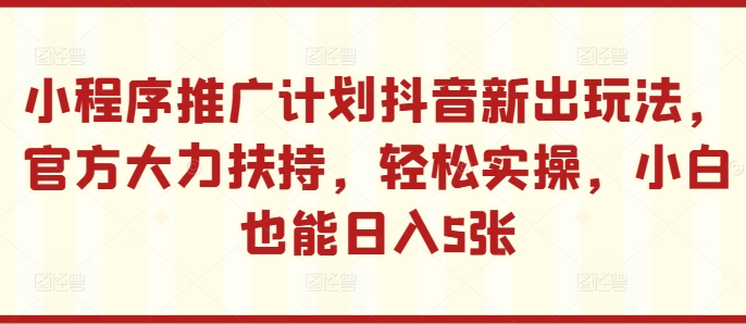 mp12121期-小程序推广计划抖音新出玩法，官方大力扶持，轻松实操，小白也能日入5张