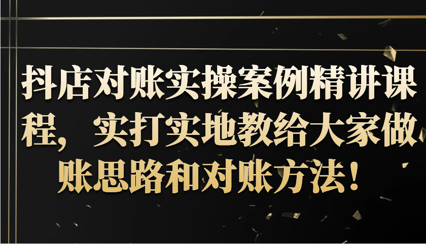 fy7743期-抖店对账实操案例精讲课程，实打实地教给大家做账思路和对账方法！