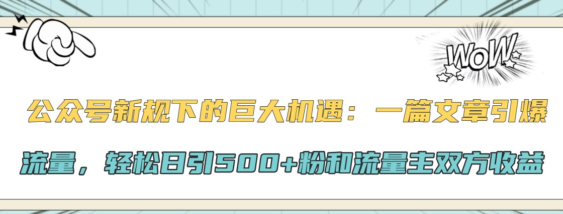 fy7760期-公众号新规下的巨大机遇：一篇文章引爆流量，轻松日引500+粉和流量主双方收益