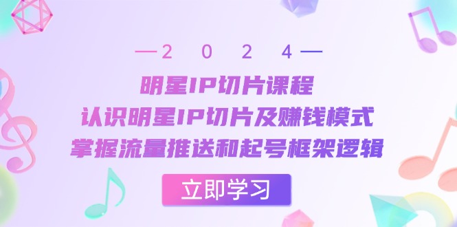 fy7771期-明星IP切片课程：认识明星IP切片及赚钱模式，掌握流量推送和起号框架逻辑