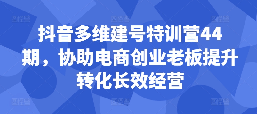 mp12181期-抖音多维建号特训营44期，协助电商创业老板提升转化长效经营