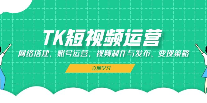 fy7798期-TK短视频运营：网络搭建、账号运营、视频制作与发布、变现策略