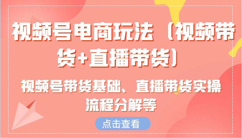 fy7802期-视频号电商玩法（视频带货+直播带货）含视频号带货基础、直播带货实操流程分解等