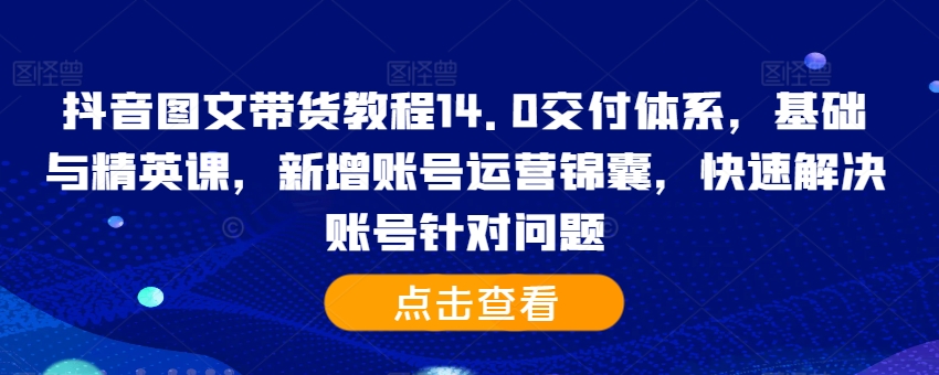 mp12200期-抖音图文带货教程14.0交付体系，基础与精英课，新增账号运营锦囊，快速解决账号针对问题