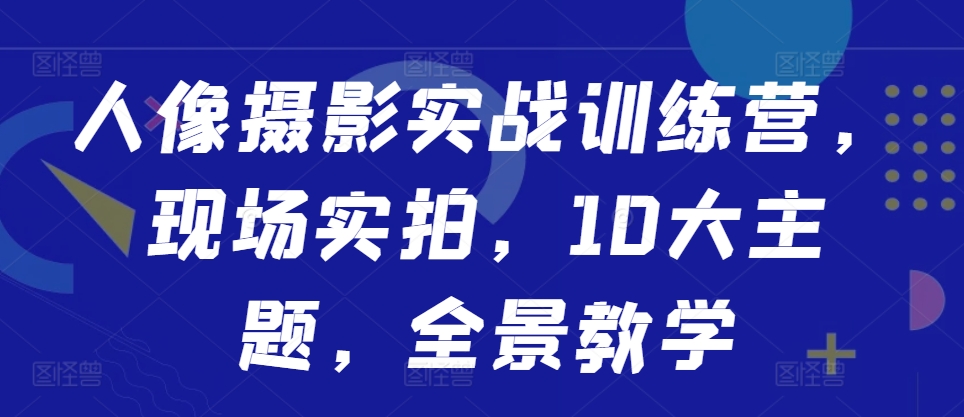 mp12201期-人像摄影实战训练营，现场实拍，10大主题，全景教学