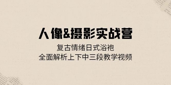 fy7831期-人像摄影实战营：复古情绪日式浴袍，全面解析上下中三段教学视频