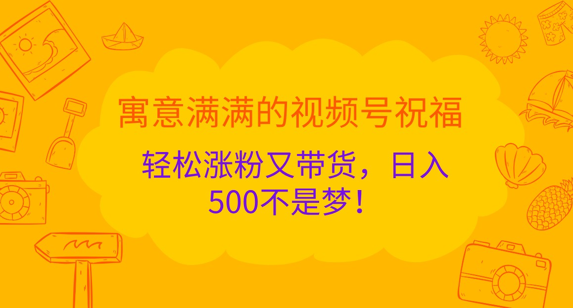 fy7848期-寓意满满的视频号祝福，轻松涨粉又带货，日入500不是梦！