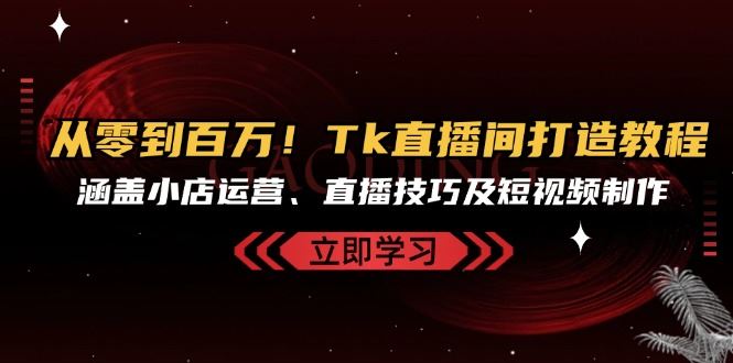 fy7851期-从零到百万！Tk直播间打造教程，涵盖小店运营、直播技巧及短视频制作