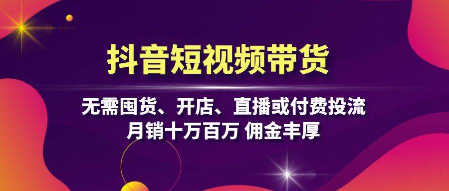 fy7878期-抖音短视频带货：无需囤货、开店、直播或付费投流，月销十万百万 佣金丰厚