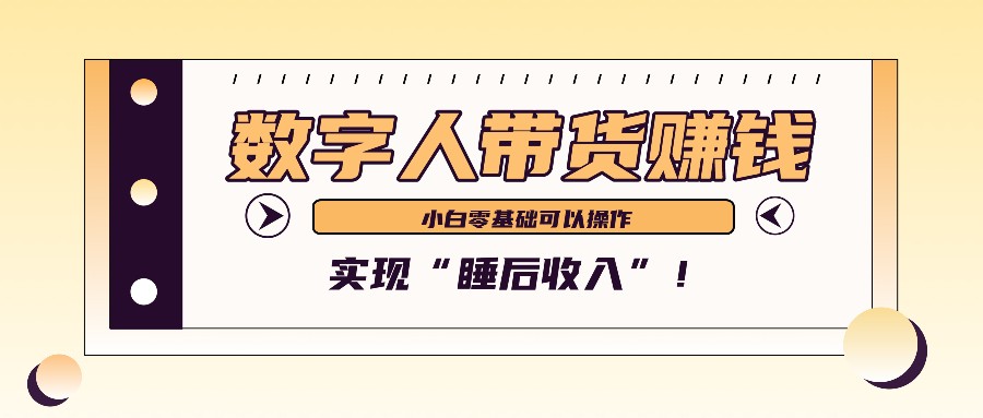 fy7890期-数字人带货2个月赚了6万多，做短视频带货，新手一样可以实现“睡后收入”！