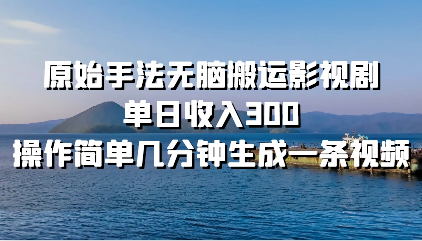 fy7933期-原始手法无脑搬运影视剧，单日收入300，操作简单几分钟生成一条视频