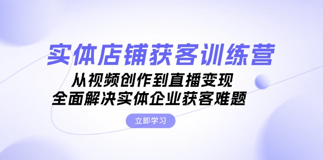 （13161期）实体店铺获客特训营：从视频创作到直播变现，全面解决实体企业获客难题