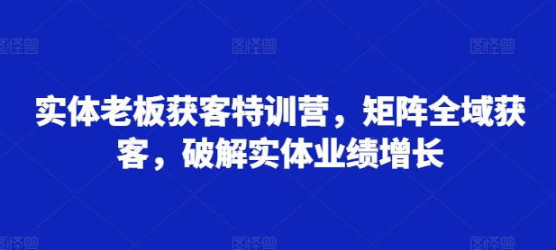 mp12308期-实体老板获客特训营，矩阵全域获客，破解实体业绩增长