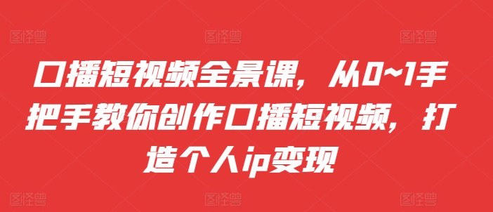 mp12309期-口播短视频全景课，​从0~1手把手教你创作口播短视频，打造个人ip变现