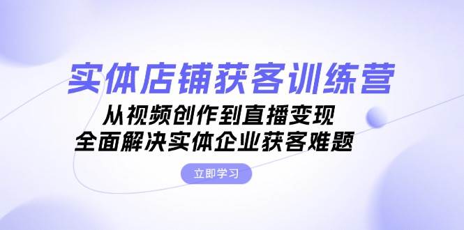 fy7973期-实体店铺获客特训营：从视频创作到直播变现，全面解决实体企业获客难题