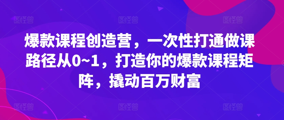 MP12333 期——爆款课程创造营，一次性贯通从 0 到 1 的做课路径，塑造属于你的爆款课程矩阵，撬动百万级财富。-多多网创