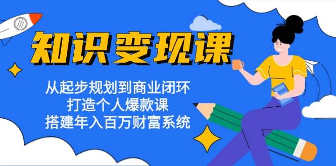 fy8052期-知识变现课：从起步规划到商业闭环 打造个人爆款课 搭建年入百万财富系统