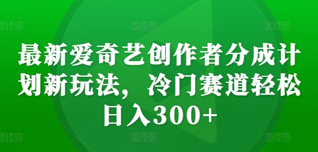 mp12411期-最新爱奇艺创作者分成计划新玩法，冷门赛道轻松日入300+