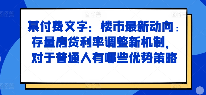 mp12419期-某付费文章：楼市最新动向，存量房贷利率调整新机制，对于普通人有哪些优势策略