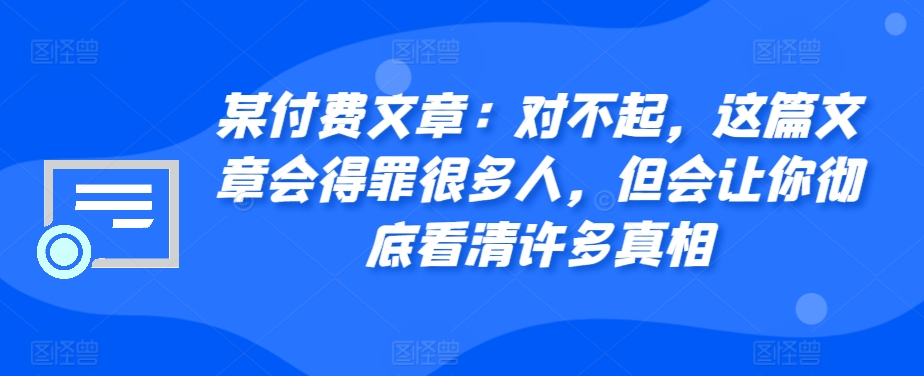 mp12455期-某付费文章：对不起，这篇文章会得罪很多人，但会让你彻底看清许多真相