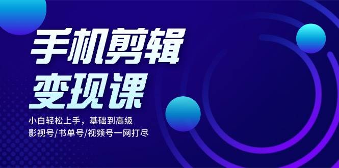 fy8163期-手机剪辑变现课：小白轻松上手，基础到高级 影视号/书单号/视频号一网打尽