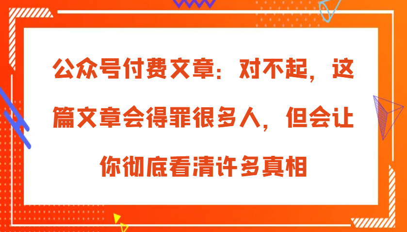 fy8167期-公众号付费文章：对不起，这篇文章会得罪很多人，但会让你彻底看清许多真相