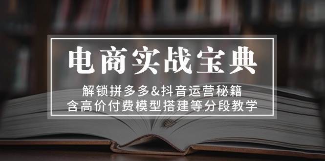 fy8182期-电商实战宝典：解锁拼多多&抖音运营秘籍，含高价付费模型搭建等分段教学