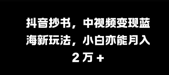 mp12506期-抖音抄书，中视频变现蓝海新玩法，小白亦能月入 过W