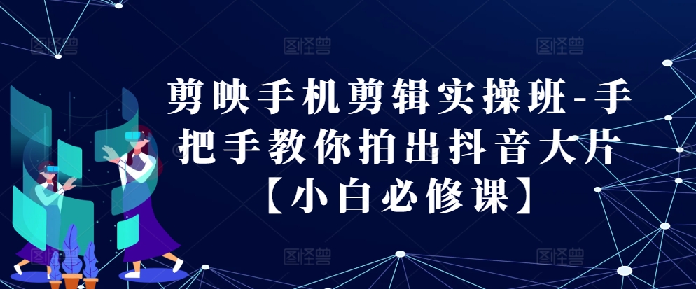 mp12527期-剪映手机剪辑实操班-手把手教你拍出抖音大片【小白必修课】