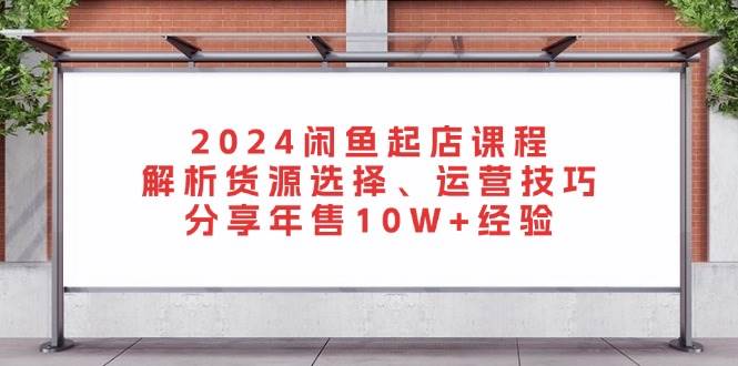 fy8232期-2024闲鱼起店课程：解析货源选择、运营技巧，分享年售10W+经验