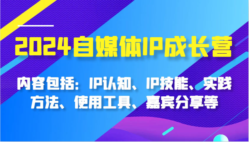 fy8238期-2024自媒体IP成长营，内容包括：IP认知、IP技能、实践方法、使用工具、嘉宾分享等