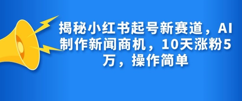 mp12535期-揭秘小红书起号新赛道，AI制作新闻商机，10天涨粉1万，操作简单