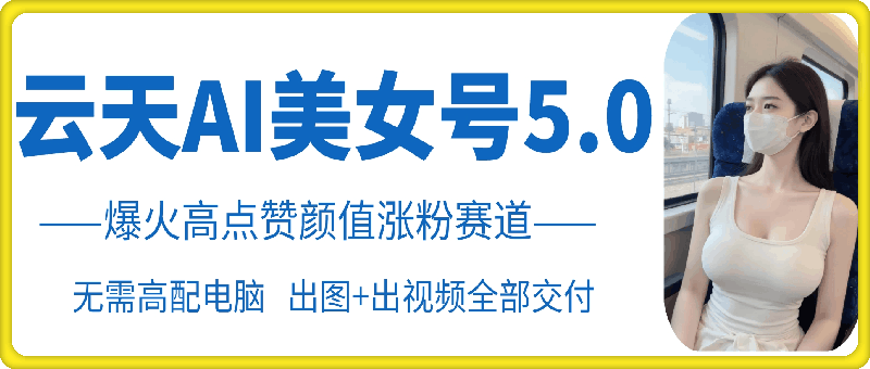 mp12590期-云天AI美女号5.0，爆火高点赞颜值涨粉赛道