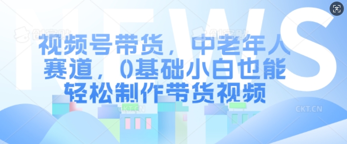 mp12607期-视频号带货，中老年人赛道，0基础小白也能轻松制作带货视频