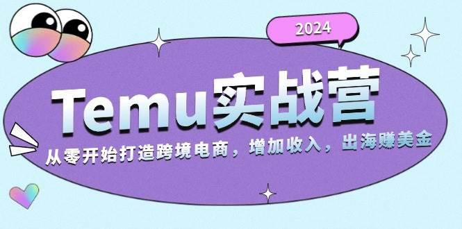 fy8318期-2024Temu出海赚美金实战营，从零开始打造跨境电商增加收入（124G）