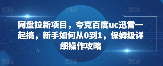 mp12612期-网盘拉新项目，夸克百度uc迅雷一起搞，新手如何从0到1，保姆级详细操作攻略